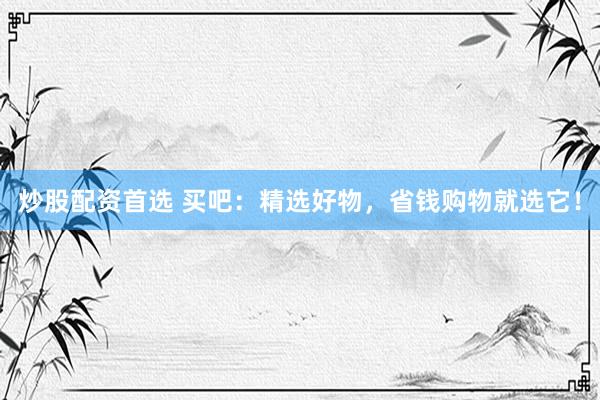 炒股配資首選 買吧：精選好物，省錢購物就選它！