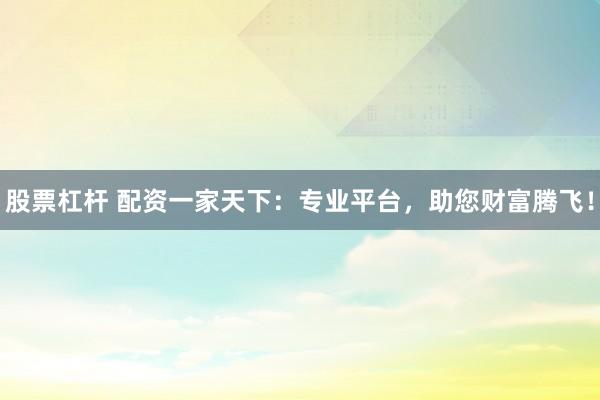 股票杠桿 配資一家天下：專業(yè)平臺(tái)，助您財(cái)富騰飛！