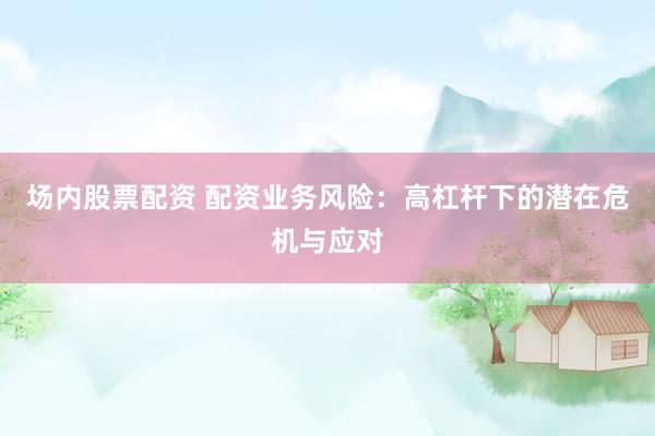 場(chǎng)內(nèi)股票配資 配資業(yè)務(wù)風(fēng)險(xiǎn)：高杠桿下的潛在危機(jī)與應(yīng)對(duì)