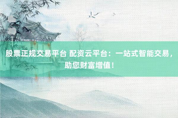 股票正規(guī)交易平臺(tái) 配資云平臺(tái)：一站式智能交易，助您財(cái)富增值！