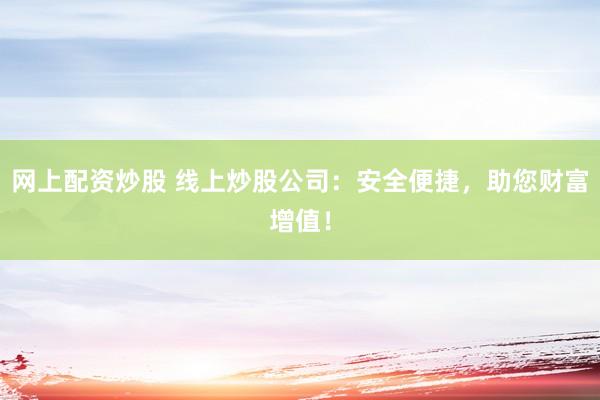 網(wǎng)上配資炒股 線上炒股公司：安全便捷，助您財富增值！