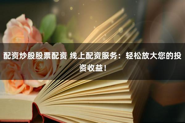 配資炒股股票配資 線(xiàn)上配資服務(wù)：輕松放大您的投資收益！
