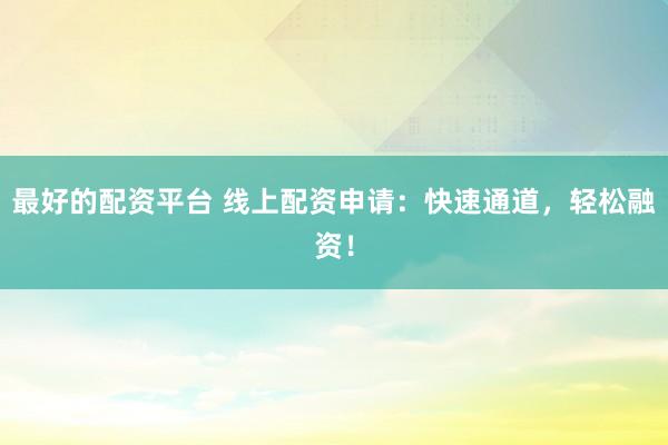 最好的配資平臺 線上配資申請：快速通道，輕松融資！