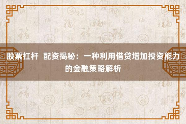 股票扛桿  配資揭秘：一種利用借貸增加投資能力的金融策略解析