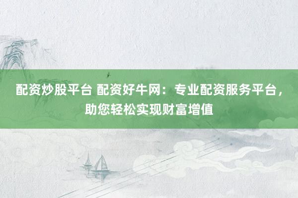 配資炒股平臺 配資好牛網：專業(yè)配資服務平臺，助您輕松實現財富增值