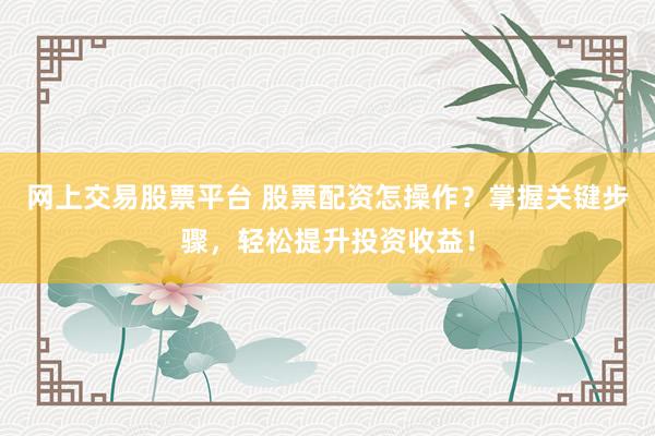 網(wǎng)上交易股票平臺 股票配資怎操作？掌握關(guān)鍵步驟，輕松提升投資收益！