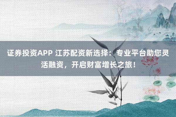 證券投資APP 江蘇配資新選擇：專業(yè)平臺助您靈活融資，開啟財富增長之旅！