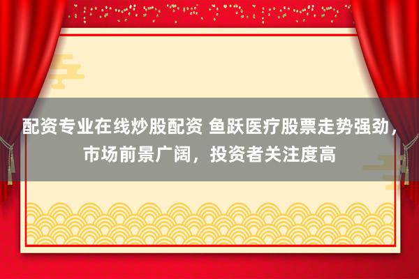 配資專業(yè)在線炒股配資 魚躍醫(yī)療股票走勢(shì)強(qiáng)勁，市場(chǎng)前景廣闊，投資者關(guān)注度高