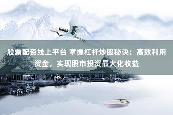 股票配資線上平臺(tái) 掌握杠桿炒股秘訣：高效利用資金，實(shí)現(xiàn)股市投資最大化收益