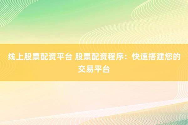 線上股票配資平臺 股票配資程序：快速搭建您的交易平臺