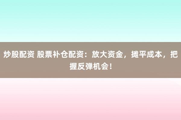 炒股配資 股票補(bǔ)倉配資：放大資金，攤平成本，把握反彈機(jī)會！