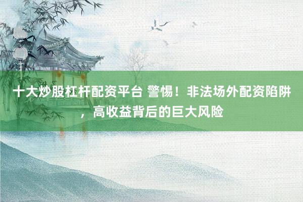 十大炒股杠桿配資平臺(tái) 警惕！非法場(chǎng)外配資陷阱，高收益背后的巨大風(fēng)險(xiǎn)