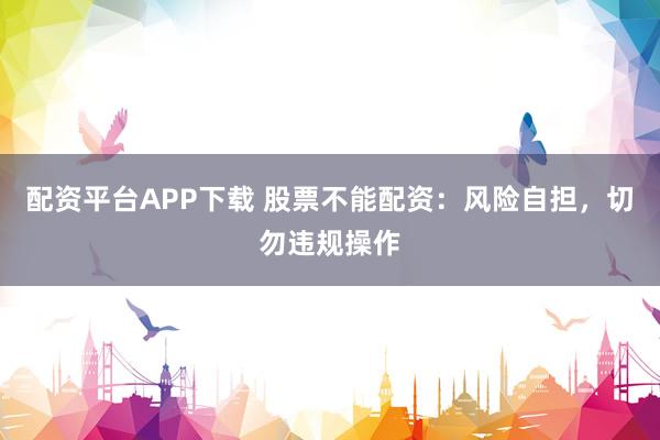 配資平臺(tái)APP下載 股票不能配資：風(fēng)險(xiǎn)自擔(dān)，切勿違規(guī)操作