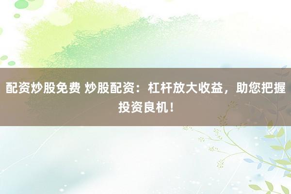 配資炒股免費 炒股配資：杠桿放大收益，助您把握投資良機！
