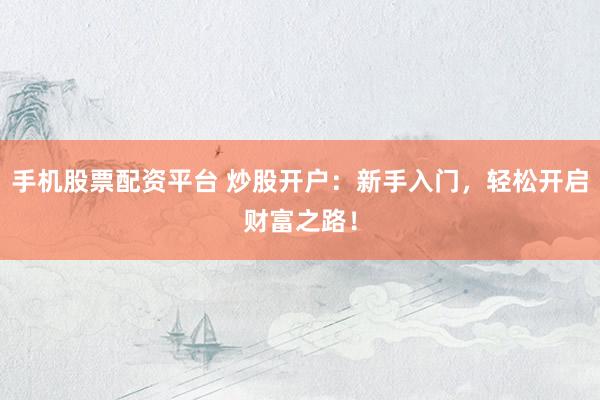 手機股票配資平臺 炒股開戶：新手入門，輕松開啟財富之路！