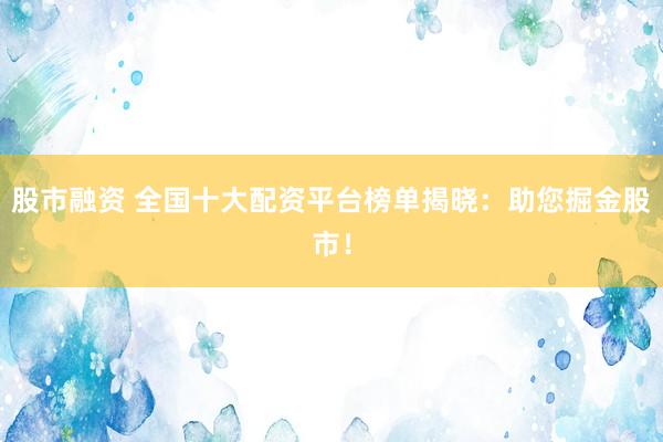 股市融資 全國(guó)十大配資平臺(tái)榜單揭曉：助您掘金股市！