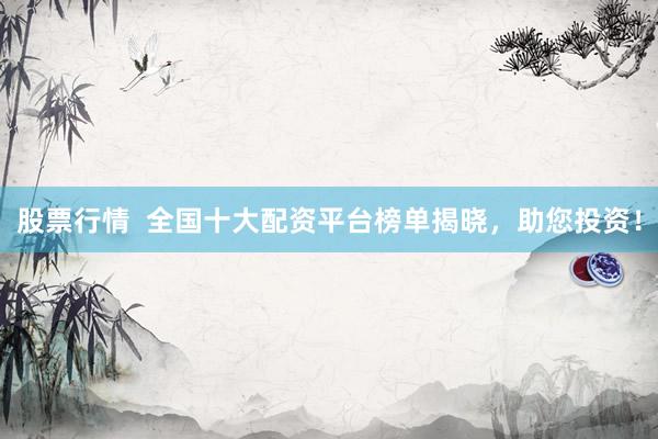 股票行情  全國(guó)十大配資平臺(tái)榜單揭曉，助您投資！