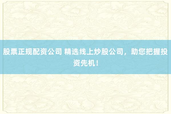 股票正規(guī)配資公司 精選線上炒股公司，助您把握投資先機(jī)！