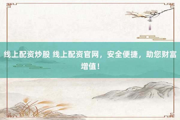 線上配資炒股 線上配資官網(wǎng)，安全便捷，助您財富增值！