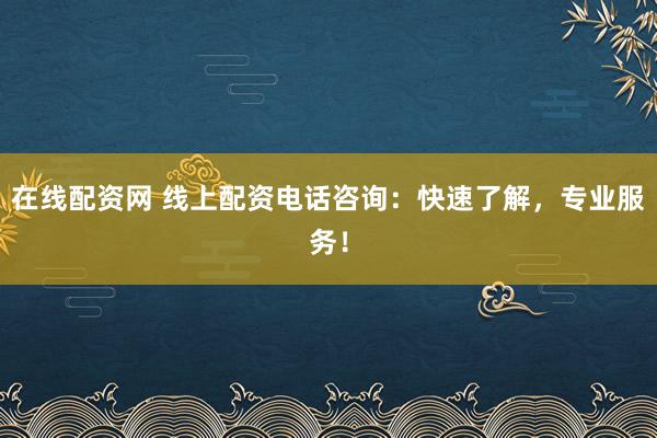 在線配資網(wǎng) 線上配資電話咨詢：快速了解，專業(yè)服務(wù)！