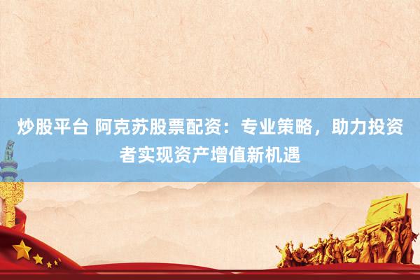 炒股平臺 阿克蘇股票配資：專業(yè)策略，助力投資者實現(xiàn)資產(chǎn)增值新機遇
