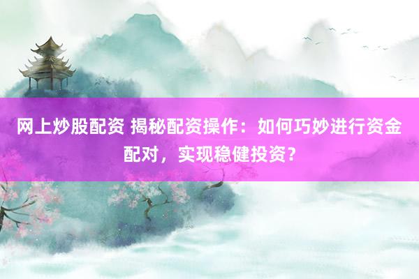 網(wǎng)上炒股配資 揭秘配資操作：如何巧妙進(jìn)行資金配對(duì)，實(shí)現(xiàn)穩(wěn)健投資？