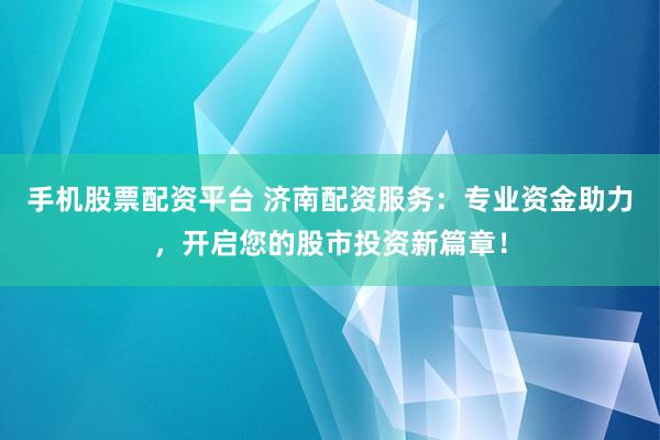 手機股票配資平臺 濟南配資服務(wù)：專業(yè)資金助力，開啟您的股市投資新篇章！