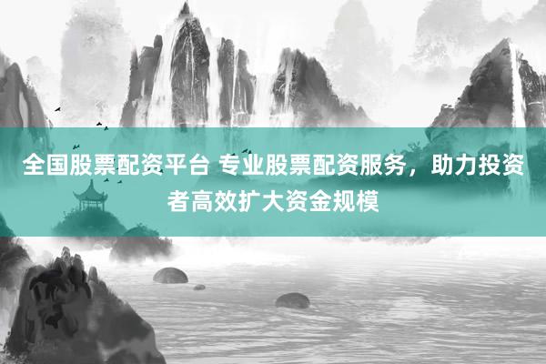 全國股票配資平臺 專業(yè)股票配資服務(wù)，助力投資者高效擴大資金規(guī)模