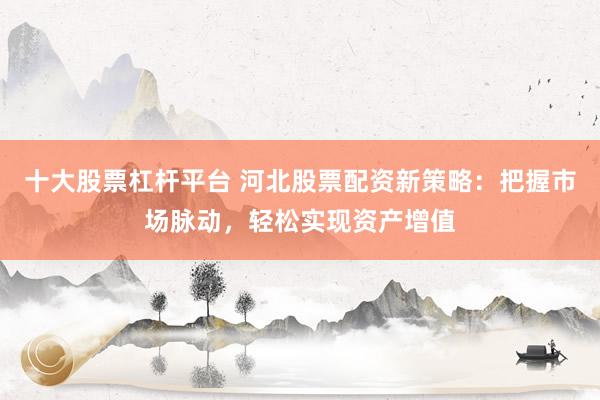 十大股票杠桿平臺 河北股票配資新策略：把握市場脈動，輕松實現(xiàn)資產(chǎn)增值