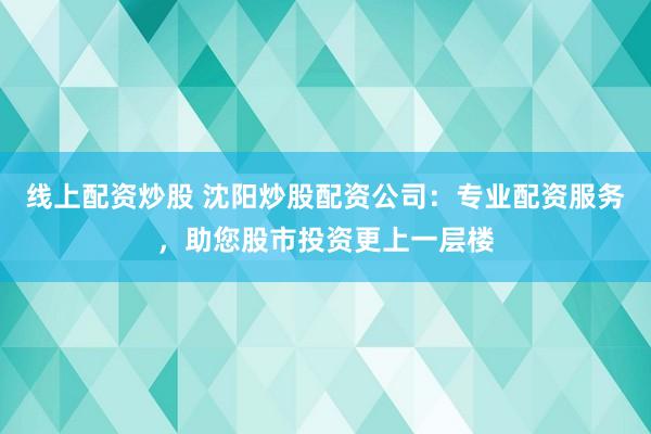 線上配資炒股 沈陽(yáng)炒股配資公司：專業(yè)配資服務(wù)，助您股市投資更上一層樓