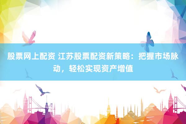股票網(wǎng)上配資 江蘇股票配資新策略：把握市場(chǎng)脈動(dòng)，輕松實(shí)現(xiàn)資產(chǎn)增值