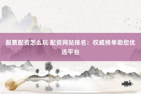 股票配資怎么玩 配資網(wǎng)站排名：權(quán)威榜單助您優(yōu)選平臺(tái)