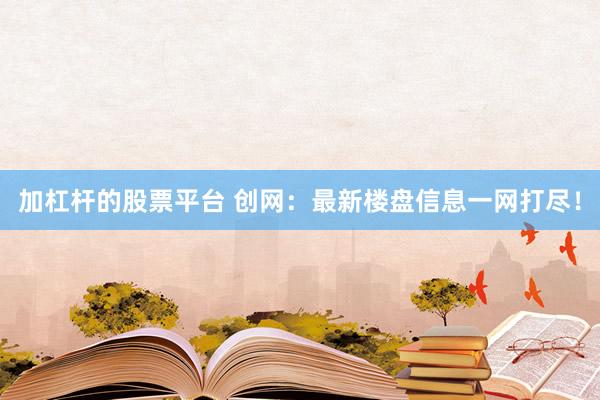 加杠桿的股票平臺(tái) 創(chuàng)網(wǎng)：最新樓盤信息一網(wǎng)打盡！