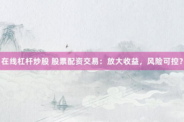 在線杠桿炒股 股票配資交易：放大收益，風(fēng)險(xiǎn)可控？