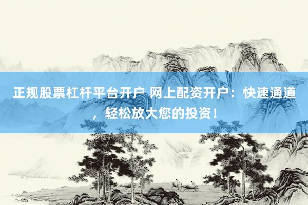 正規(guī)股票杠桿平臺(tái)開(kāi)戶 網(wǎng)上配資開(kāi)戶：快速通道，輕松放大您的投資！