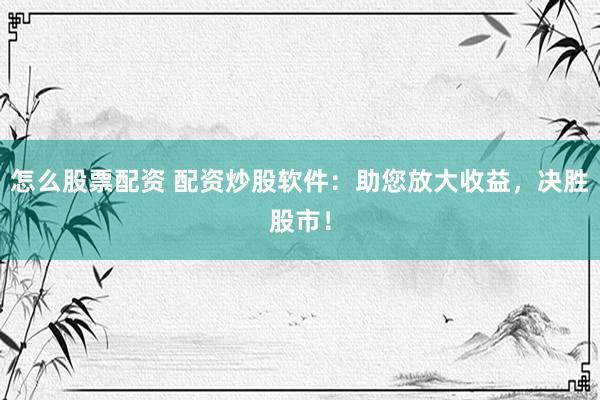 怎么股票配資 配資炒股軟件：助您放大收益，決勝股市！
