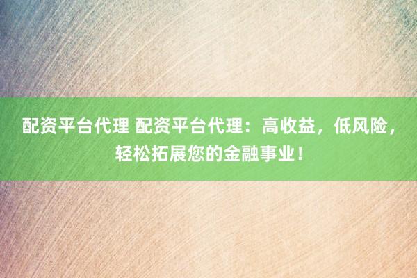配資平臺(tái)代理 配資平臺(tái)代理：高收益，低風(fēng)險(xiǎn)，輕松拓展您的金融事業(yè)！