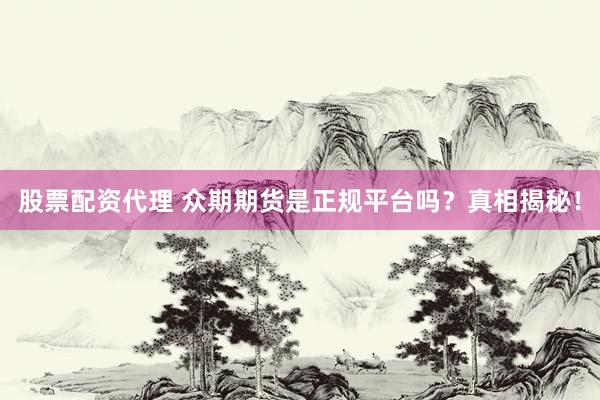 股票配資代理 眾期期貨是正規(guī)平臺(tái)嗎？真相揭秘！