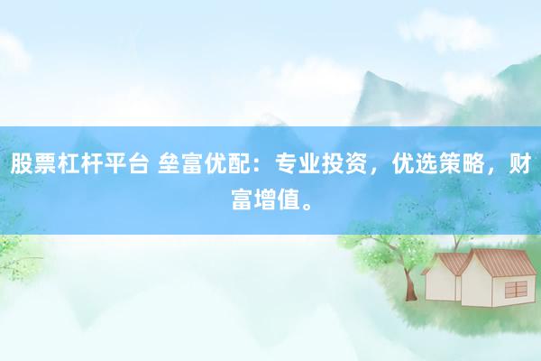 股票杠桿平臺(tái) 壘富優(yōu)配：專業(yè)投資，優(yōu)選策略，財(cái)富增值。
