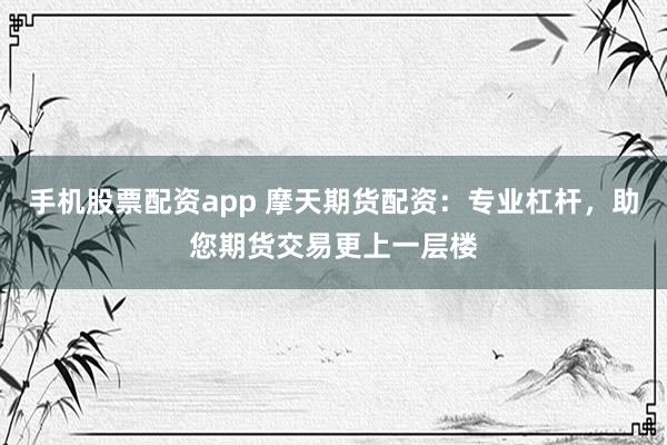 手機(jī)股票配資app 摩天期貨配資：專業(yè)杠桿，助您期貨交易更上一層樓
