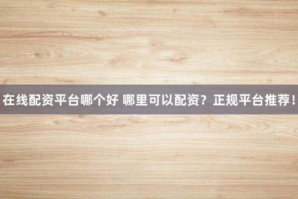 在線配資平臺(tái)哪個(gè)好 哪里可以配資？正規(guī)平臺(tái)推薦！
