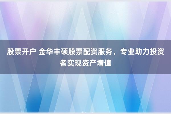 股票開戶 金華豐碩股票配資服務(wù)，專業(yè)助力投資者實現(xiàn)資產(chǎn)增值