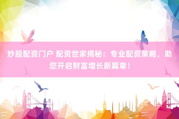 炒股配資門戶 配資世家揭秘：專業(yè)配資策略，助您開啟財(cái)富增長新篇章！