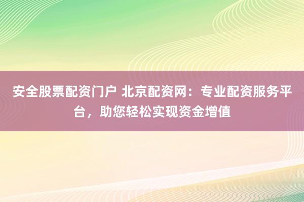 安全股票配資門戶 北京配資網(wǎng)：專業(yè)配資服務平臺，助您輕松實現(xiàn)資金增值