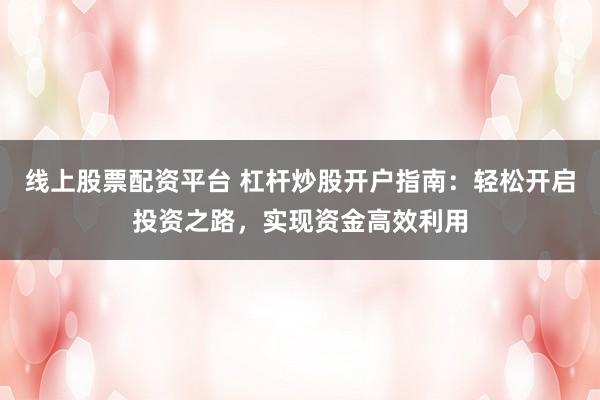線上股票配資平臺 杠桿炒股開戶指南：輕松開啟投資之路，實現(xiàn)資金高效利用