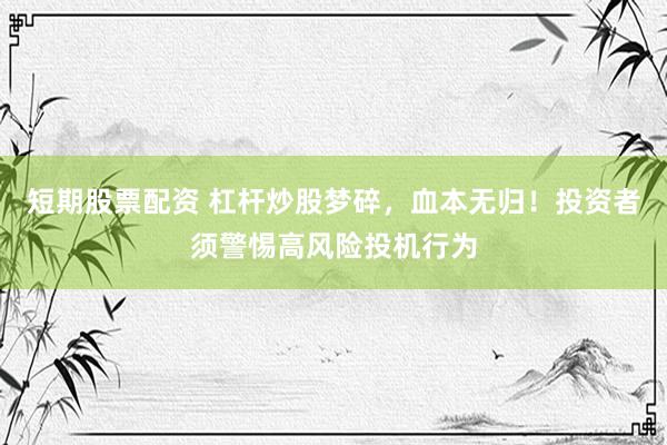 短期股票配資 杠桿炒股夢碎，血本無歸！投資者須警惕高風(fēng)險投機行為