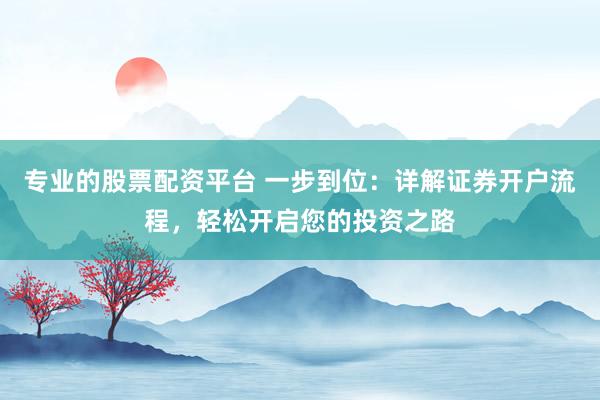 專業(yè)的股票配資平臺 一步到位：詳解證券開戶流程，輕松開啟您的投資之路