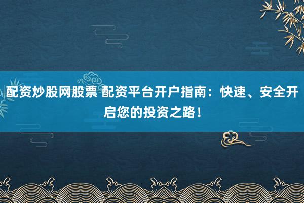 配資炒股網(wǎng)股票 配資平臺(tái)開(kāi)戶指南：快速、安全開(kāi)啟您的投資之路！