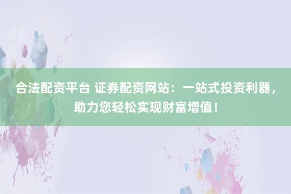 合法配資平臺 證券配資網(wǎng)站：一站式投資利器，助力您輕松實現(xiàn)財富增值！