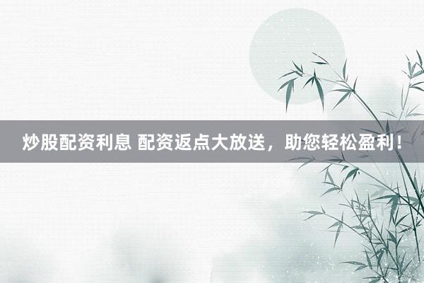 炒股配資利息 配資返點大放送，助您輕松盈利！